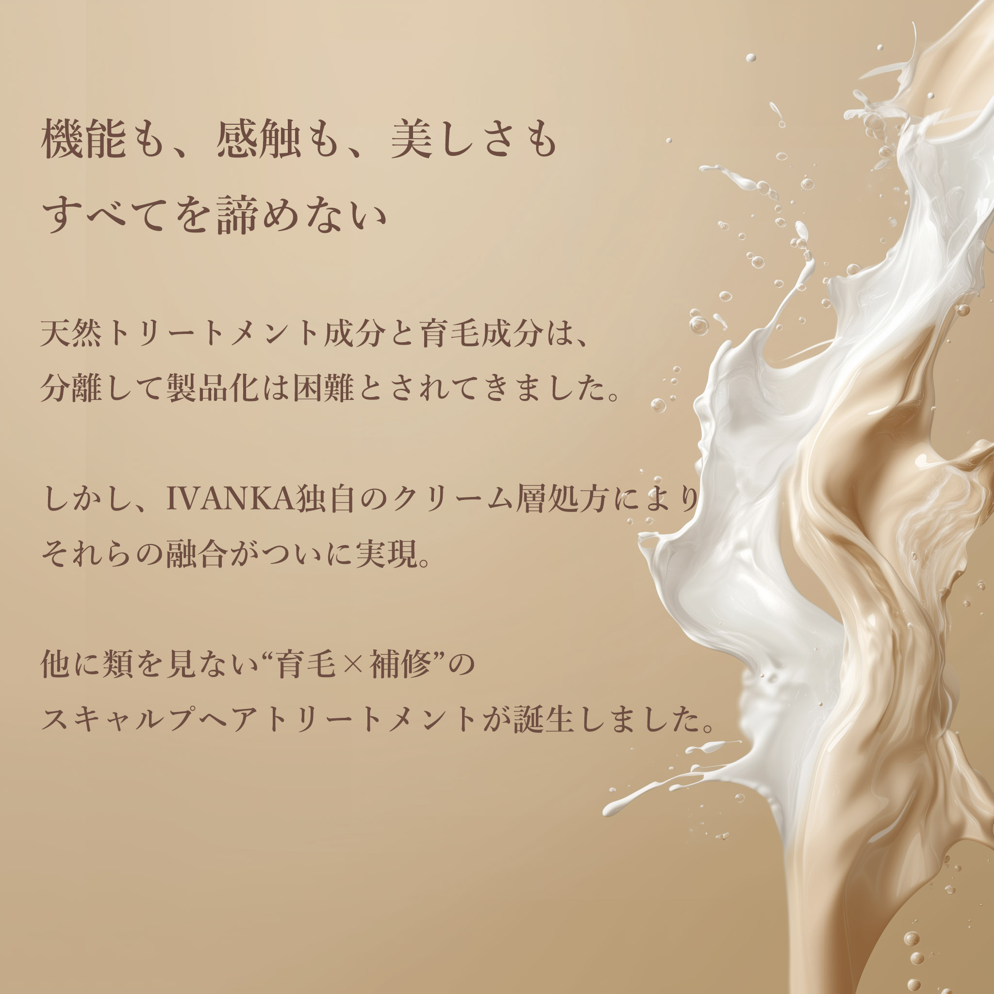 IVANKA独自のクリーム層設計が、かつてない融合を可能にし、他に類を見ないスキャルプヘアトリートメントが誕生しました。